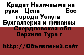 Кредит Наличными на руки › Цена ­ 50 000 - Все города Услуги » Бухгалтерия и финансы   . Свердловская обл.,Верхняя Тура г.